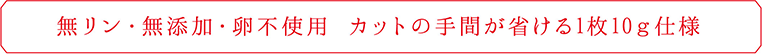 無リン・無添加・卵不使用 カットの手間が省ける1枚10g仕様